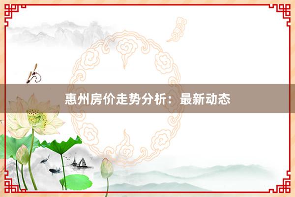 惠州房价走势分析：最新动态