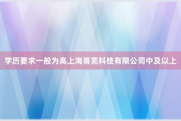 学历要求一般为高上海菁芜科技有限公司中及以上